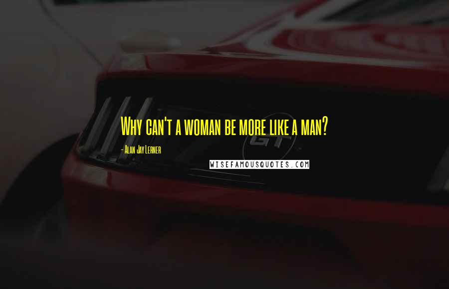 Alan Jay Lerner Quotes: Why can't a woman be more like a man?