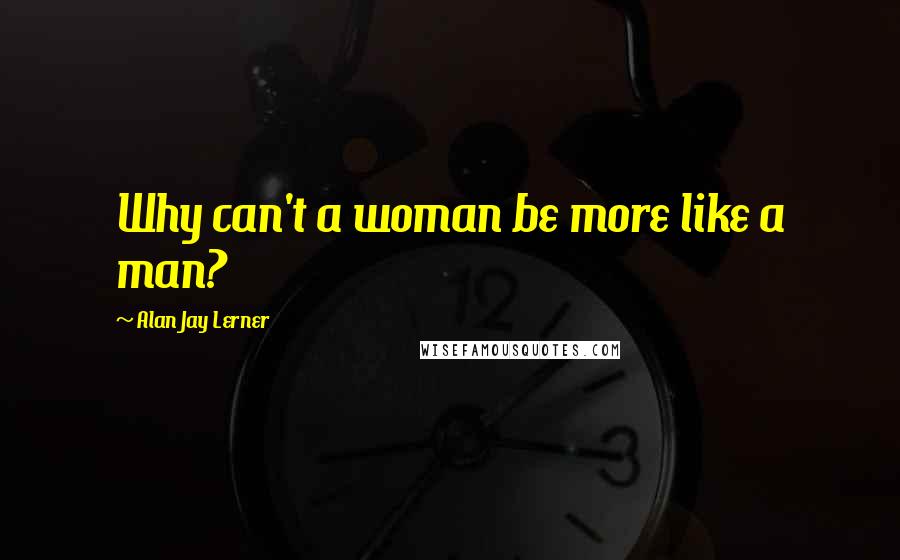 Alan Jay Lerner Quotes: Why can't a woman be more like a man?