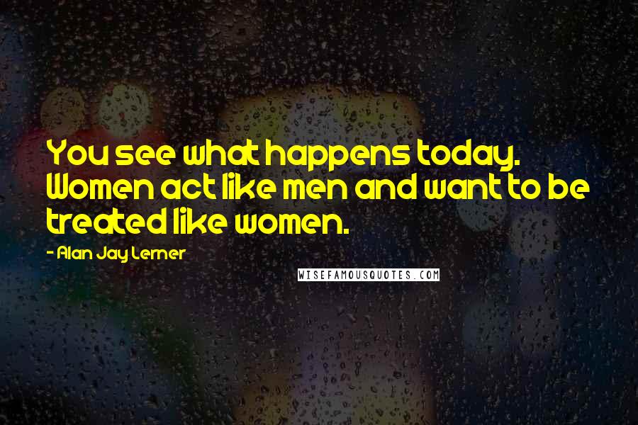 Alan Jay Lerner Quotes: You see what happens today. Women act like men and want to be treated like women.