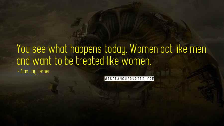 Alan Jay Lerner Quotes: You see what happens today. Women act like men and want to be treated like women.