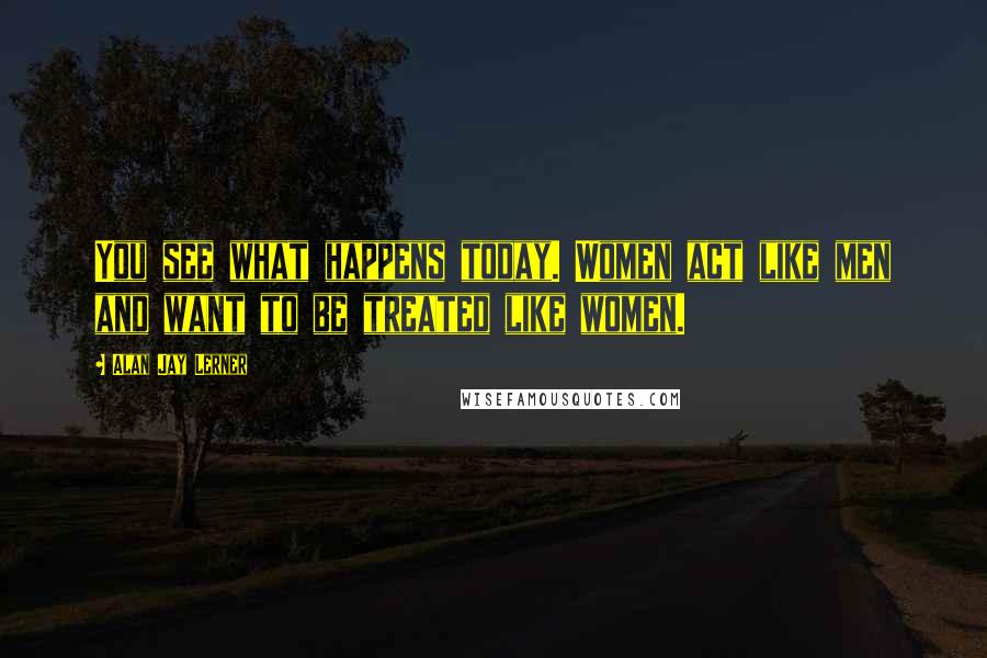 Alan Jay Lerner Quotes: You see what happens today. Women act like men and want to be treated like women.