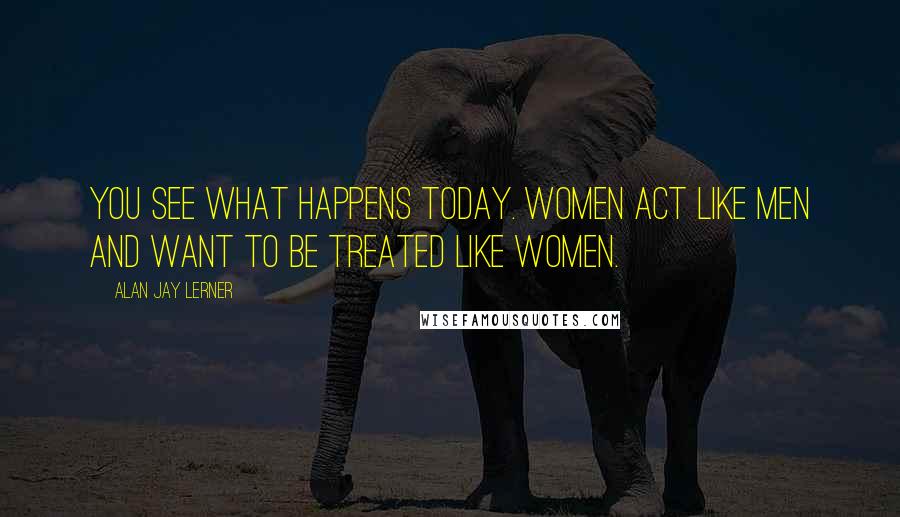 Alan Jay Lerner Quotes: You see what happens today. Women act like men and want to be treated like women.