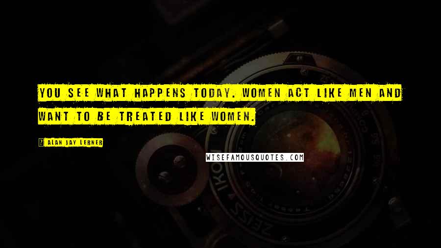 Alan Jay Lerner Quotes: You see what happens today. Women act like men and want to be treated like women.