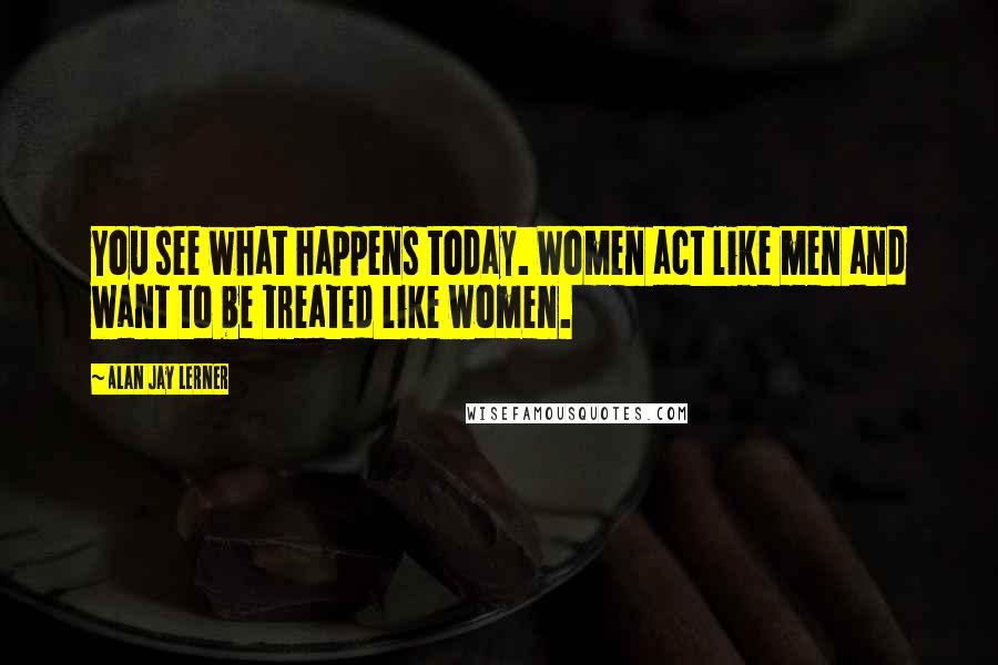 Alan Jay Lerner Quotes: You see what happens today. Women act like men and want to be treated like women.