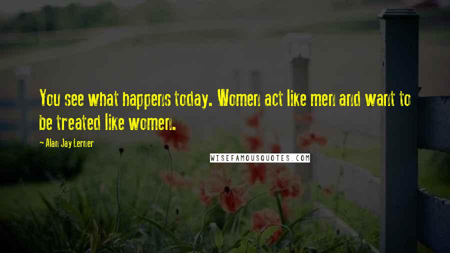 Alan Jay Lerner Quotes: You see what happens today. Women act like men and want to be treated like women.