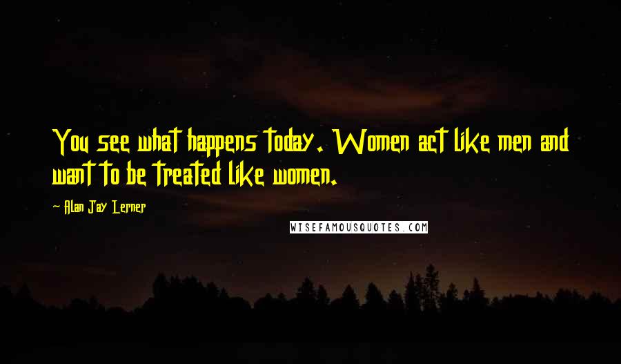 Alan Jay Lerner Quotes: You see what happens today. Women act like men and want to be treated like women.