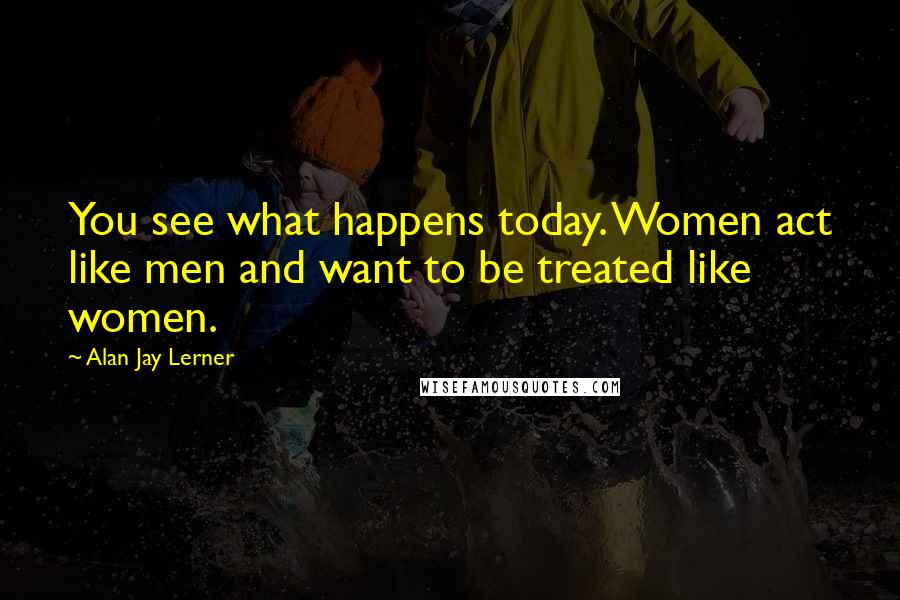 Alan Jay Lerner Quotes: You see what happens today. Women act like men and want to be treated like women.