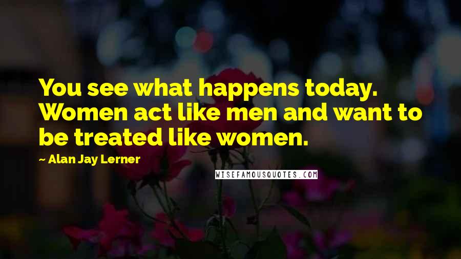 Alan Jay Lerner Quotes: You see what happens today. Women act like men and want to be treated like women.