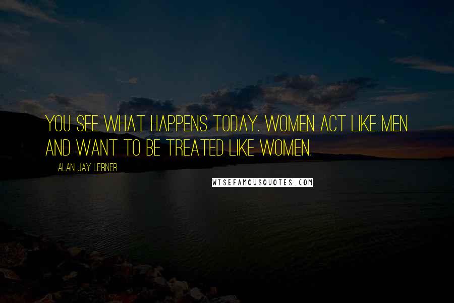 Alan Jay Lerner Quotes: You see what happens today. Women act like men and want to be treated like women.