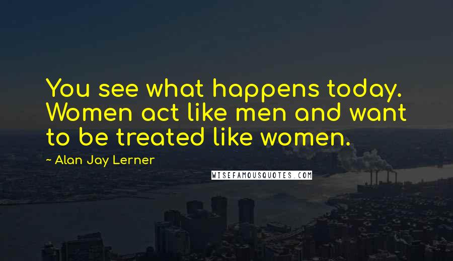 Alan Jay Lerner Quotes: You see what happens today. Women act like men and want to be treated like women.