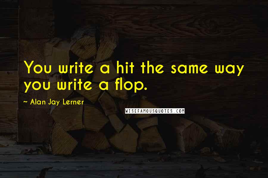 Alan Jay Lerner Quotes: You write a hit the same way you write a flop.