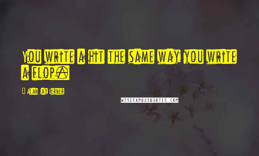 Alan Jay Lerner Quotes: You write a hit the same way you write a flop.