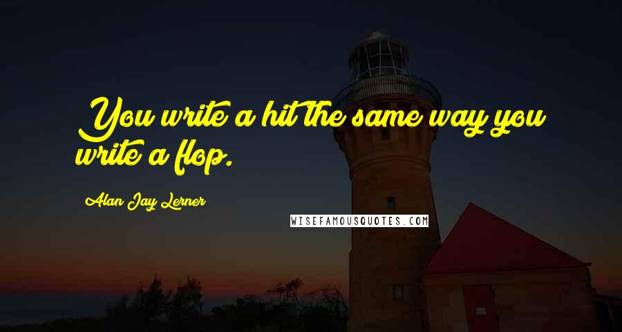Alan Jay Lerner Quotes: You write a hit the same way you write a flop.