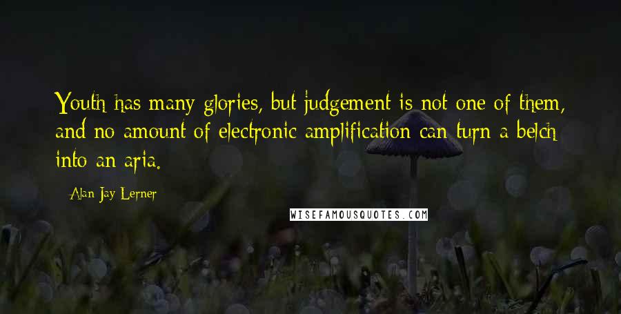Alan Jay Lerner Quotes: Youth has many glories, but judgement is not one of them, and no amount of electronic amplification can turn a belch into an aria.