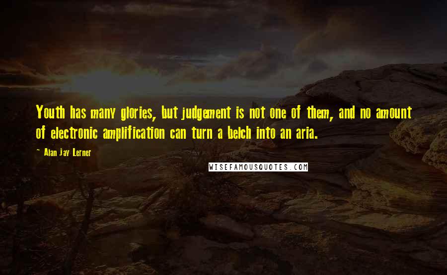 Alan Jay Lerner Quotes: Youth has many glories, but judgement is not one of them, and no amount of electronic amplification can turn a belch into an aria.