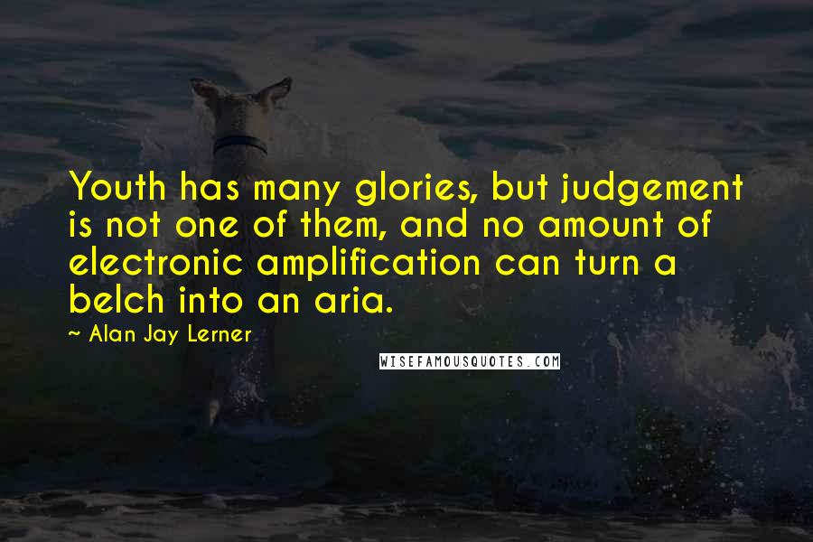 Alan Jay Lerner Quotes: Youth has many glories, but judgement is not one of them, and no amount of electronic amplification can turn a belch into an aria.