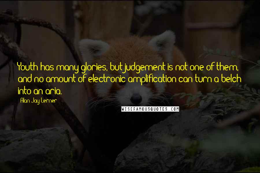 Alan Jay Lerner Quotes: Youth has many glories, but judgement is not one of them, and no amount of electronic amplification can turn a belch into an aria.
