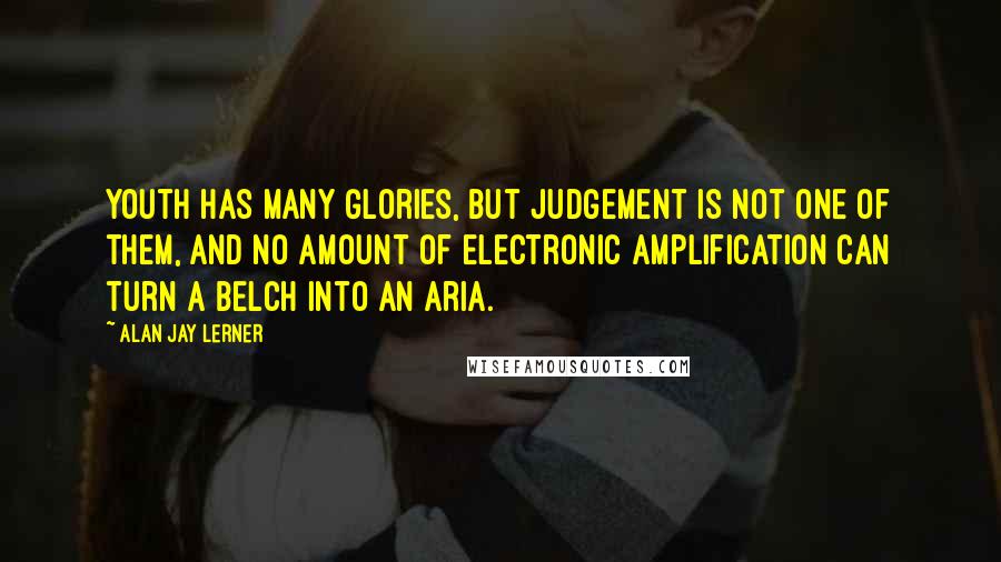 Alan Jay Lerner Quotes: Youth has many glories, but judgement is not one of them, and no amount of electronic amplification can turn a belch into an aria.
