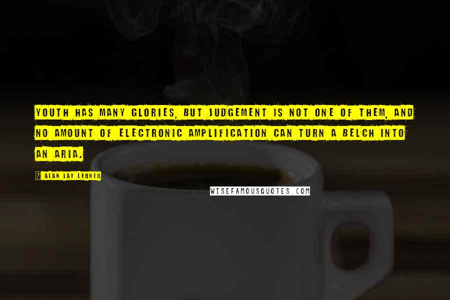 Alan Jay Lerner Quotes: Youth has many glories, but judgement is not one of them, and no amount of electronic amplification can turn a belch into an aria.