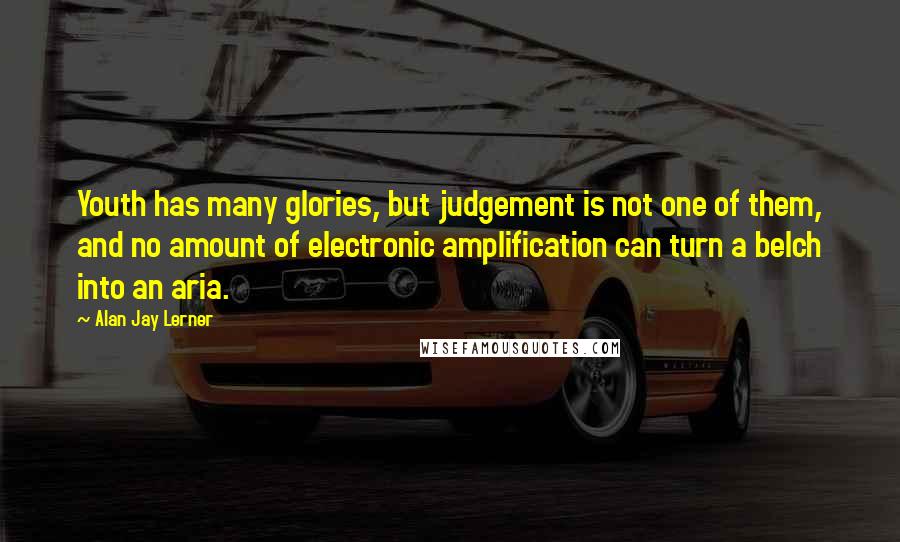 Alan Jay Lerner Quotes: Youth has many glories, but judgement is not one of them, and no amount of electronic amplification can turn a belch into an aria.