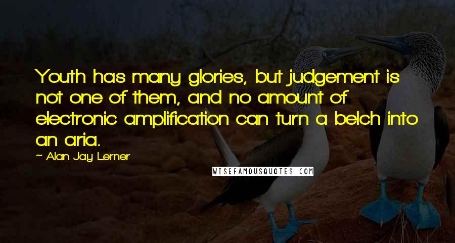 Alan Jay Lerner Quotes: Youth has many glories, but judgement is not one of them, and no amount of electronic amplification can turn a belch into an aria.