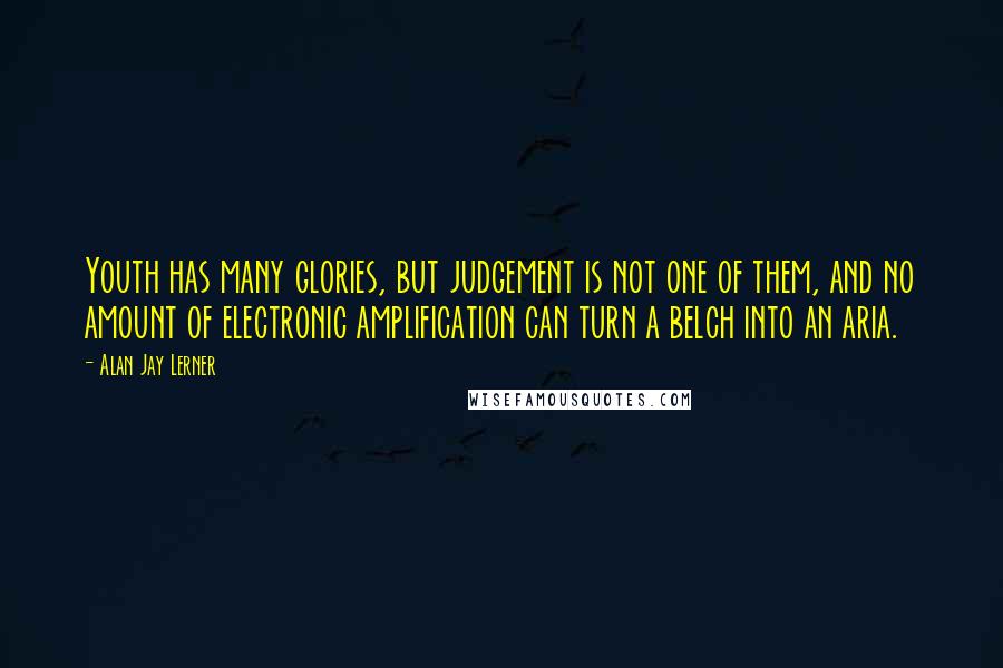 Alan Jay Lerner Quotes: Youth has many glories, but judgement is not one of them, and no amount of electronic amplification can turn a belch into an aria.