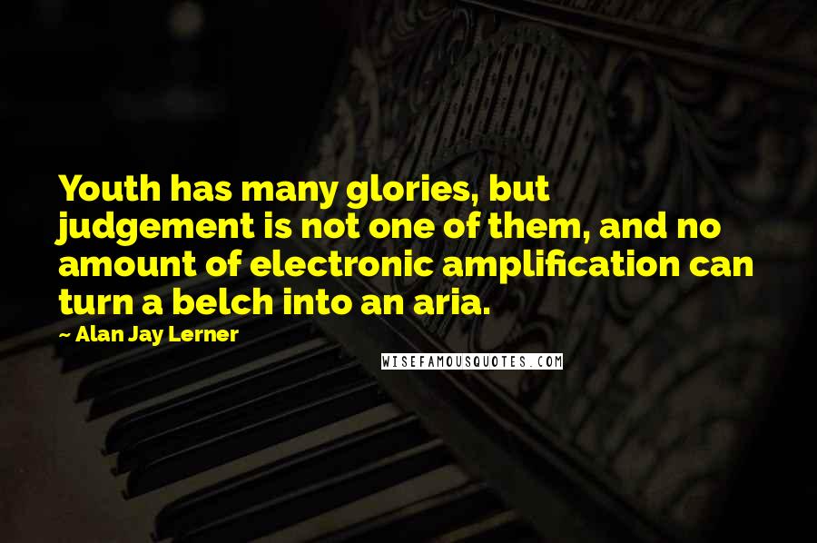 Alan Jay Lerner Quotes: Youth has many glories, but judgement is not one of them, and no amount of electronic amplification can turn a belch into an aria.