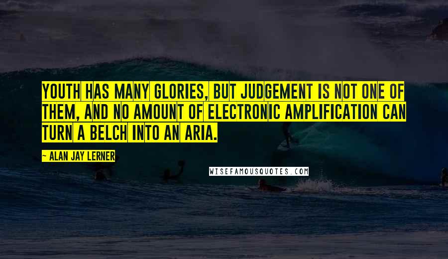 Alan Jay Lerner Quotes: Youth has many glories, but judgement is not one of them, and no amount of electronic amplification can turn a belch into an aria.