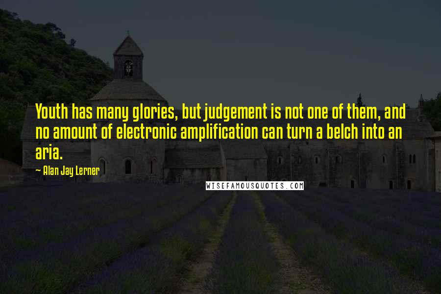 Alan Jay Lerner Quotes: Youth has many glories, but judgement is not one of them, and no amount of electronic amplification can turn a belch into an aria.