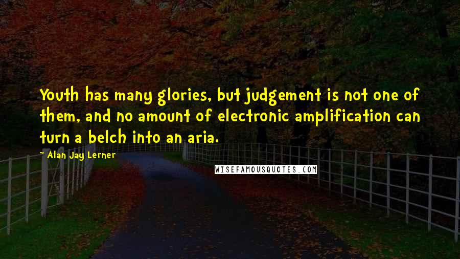 Alan Jay Lerner Quotes: Youth has many glories, but judgement is not one of them, and no amount of electronic amplification can turn a belch into an aria.