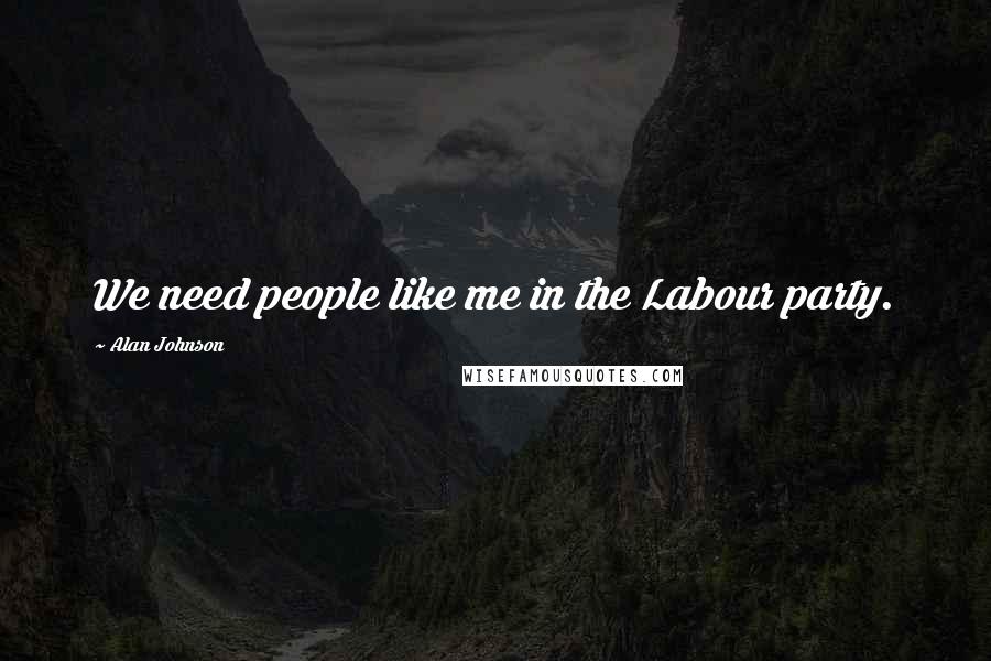 Alan Johnson Quotes: We need people like me in the Labour party.