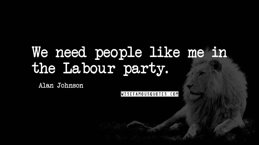 Alan Johnson Quotes: We need people like me in the Labour party.