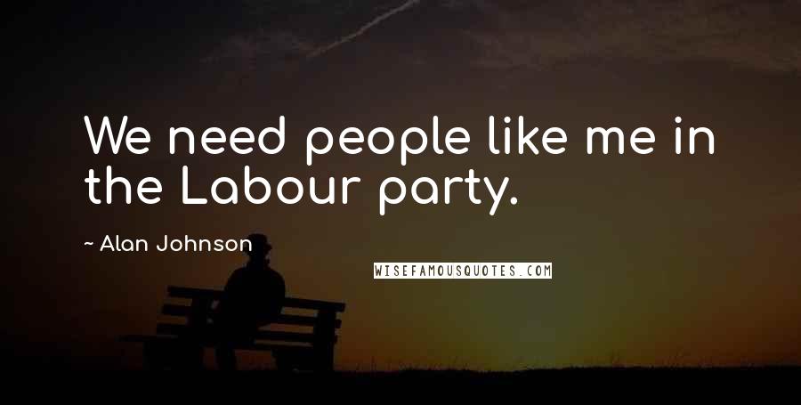 Alan Johnson Quotes: We need people like me in the Labour party.