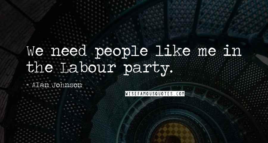 Alan Johnson Quotes: We need people like me in the Labour party.