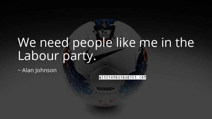 Alan Johnson Quotes: We need people like me in the Labour party.