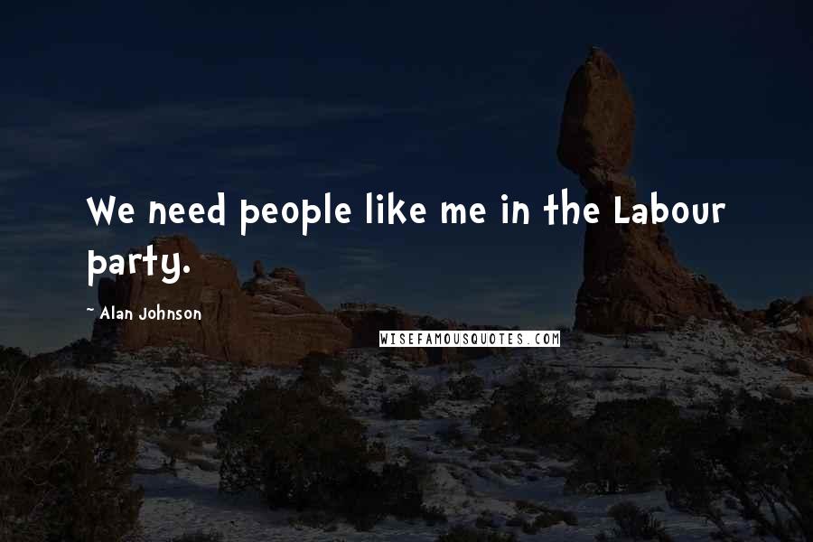 Alan Johnson Quotes: We need people like me in the Labour party.