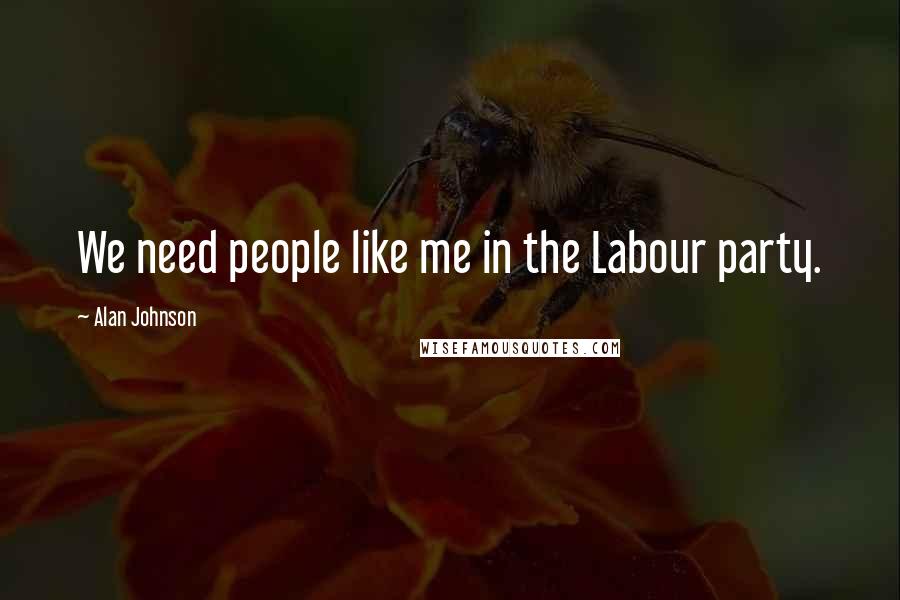 Alan Johnson Quotes: We need people like me in the Labour party.