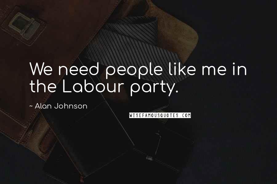 Alan Johnson Quotes: We need people like me in the Labour party.