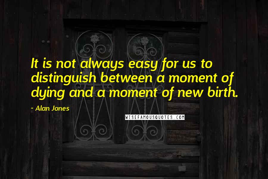 Alan Jones Quotes: It is not always easy for us to distinguish between a moment of dying and a moment of new birth.