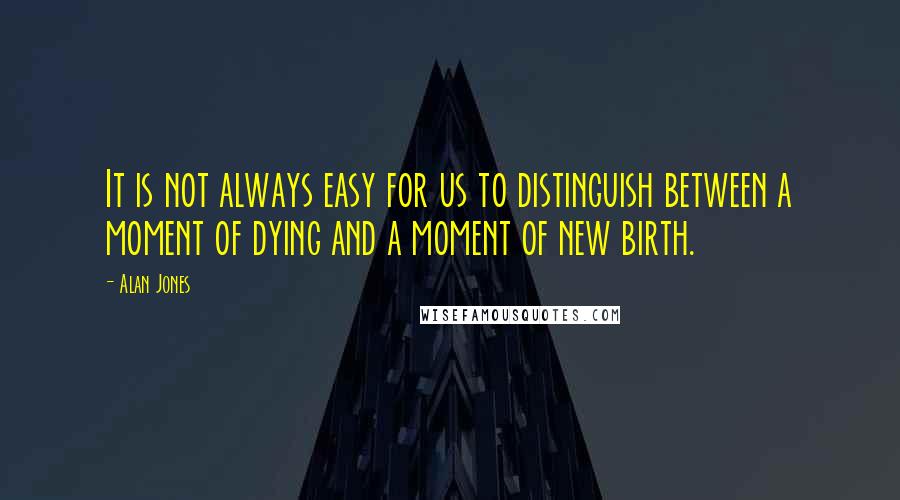 Alan Jones Quotes: It is not always easy for us to distinguish between a moment of dying and a moment of new birth.