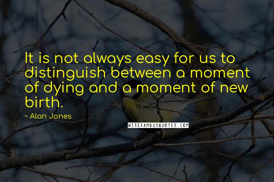 Alan Jones Quotes: It is not always easy for us to distinguish between a moment of dying and a moment of new birth.