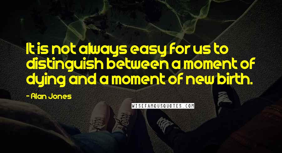 Alan Jones Quotes: It is not always easy for us to distinguish between a moment of dying and a moment of new birth.