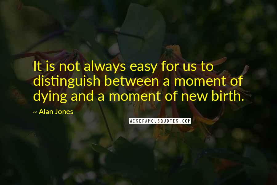 Alan Jones Quotes: It is not always easy for us to distinguish between a moment of dying and a moment of new birth.