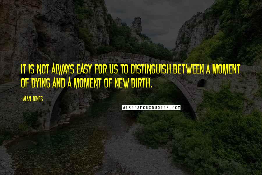 Alan Jones Quotes: It is not always easy for us to distinguish between a moment of dying and a moment of new birth.