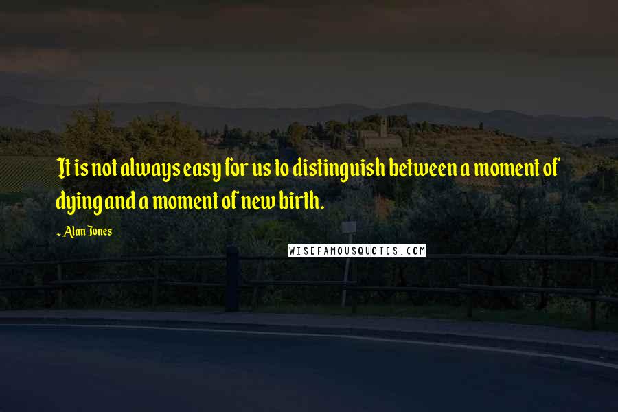 Alan Jones Quotes: It is not always easy for us to distinguish between a moment of dying and a moment of new birth.