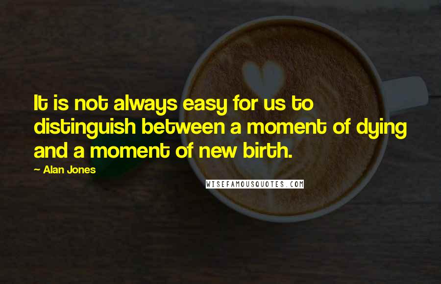 Alan Jones Quotes: It is not always easy for us to distinguish between a moment of dying and a moment of new birth.