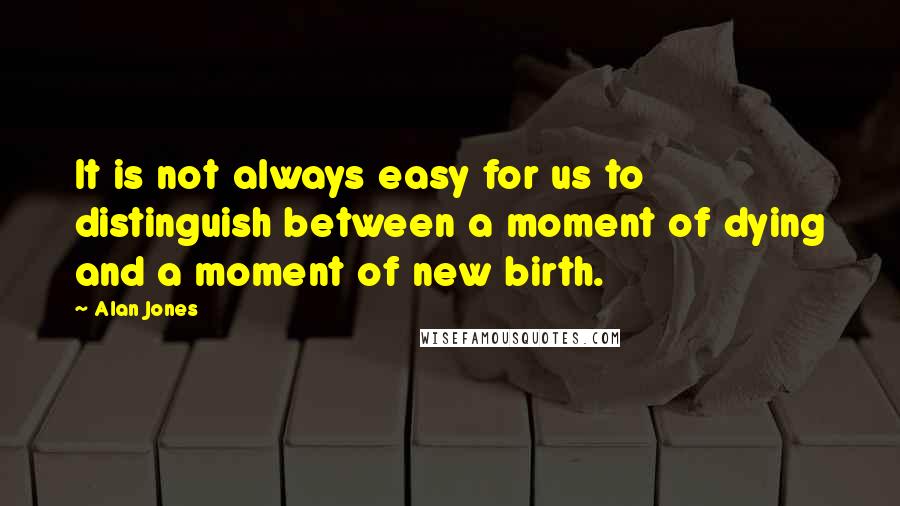 Alan Jones Quotes: It is not always easy for us to distinguish between a moment of dying and a moment of new birth.