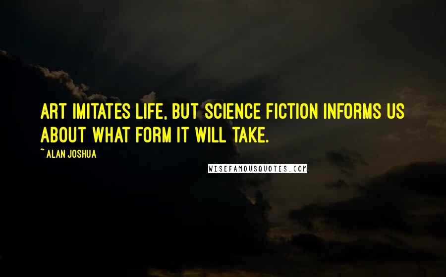 Alan Joshua Quotes: Art imitates life, but science fiction informs us about what form it will take.