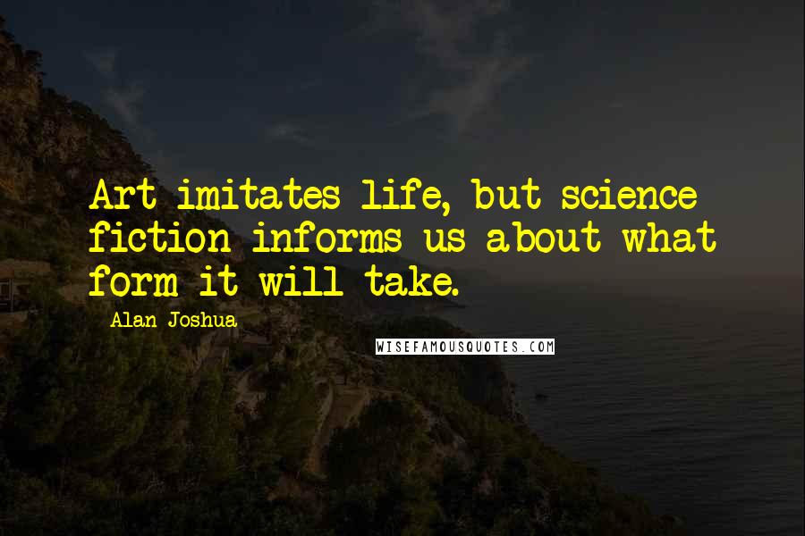 Alan Joshua Quotes: Art imitates life, but science fiction informs us about what form it will take.