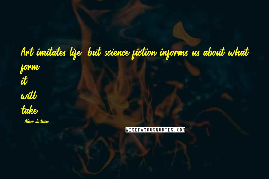 Alan Joshua Quotes: Art imitates life, but science fiction informs us about what form it will take.